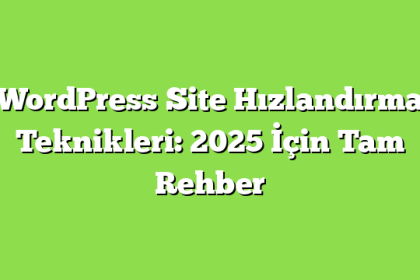 WordPress Site Hızlandırma Teknikleri: 2025 İçin Tam Rehber